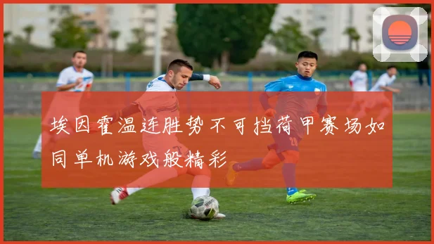 埃因霍温连胜势不可挡荷甲赛场如同单机游戏般精彩