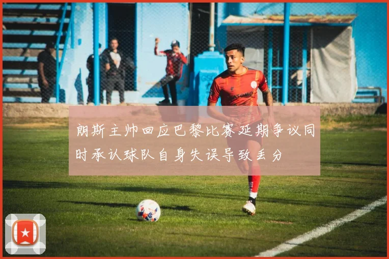 朗斯主帅回应巴黎比赛延期争议同时承认球队自身失误导致丢分