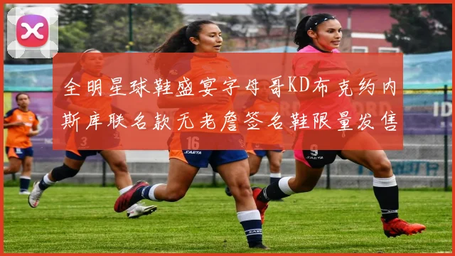 全明星球鞋盛宴字母哥KD布克约内斯库联名款无老詹签名鞋限量发售