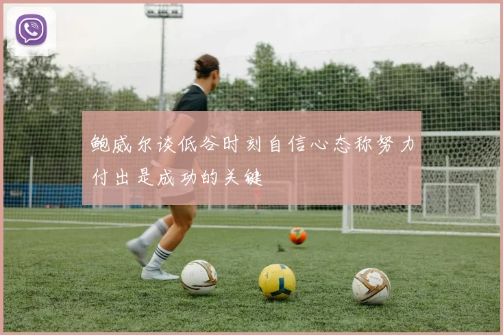 鲍威尔谈低谷时刻自信心态称努力付出是成功的关键