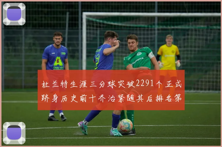 杜兰特生涯三分球突破2291个正式跻身历史前十乔治紧随其后排名第九