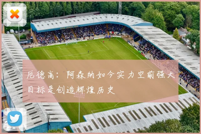 厄德高：阿森纳如今实力空前强大目标是创造辉煌历史
