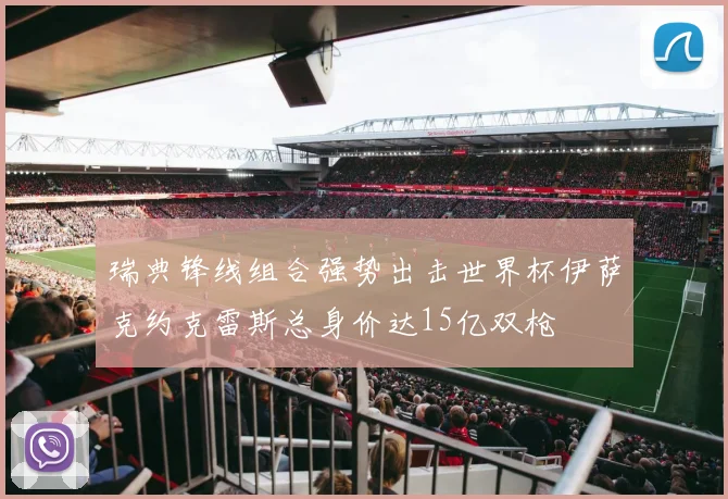 瑞典锋线组合强势出击世界杯伊萨克约克雷斯总身价达15亿双枪