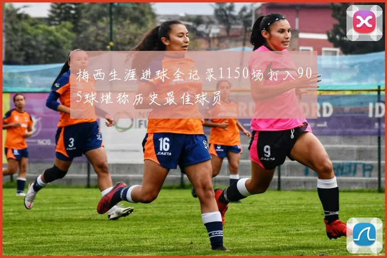 梅西生涯进球全记录1150场打入905球堪称历史最佳球员