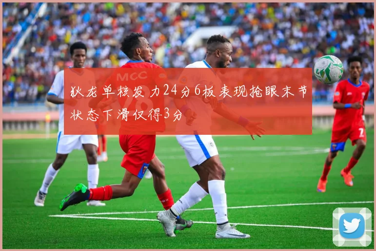 狄龙单核发力24分6板表现抢眼末节状态下滑仅得3分
