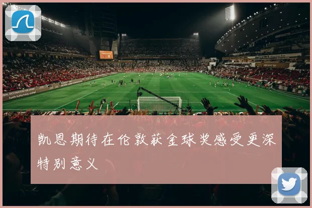 凯恩期待在伦敦获金球奖感受更深特别意义
