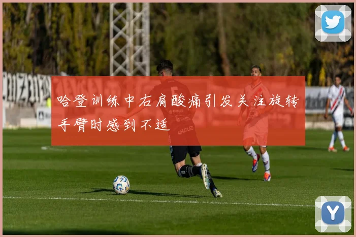 哈登训练中右肩酸痛引发关注旋转手臂时感到不适