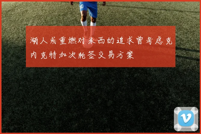 湖人或重燃对米西的追求曾考虑克内克特加次轮签交易方案