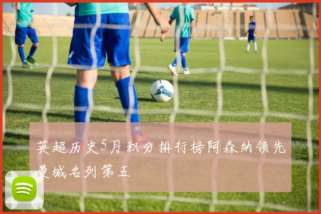 英超历史5月积分排行榜阿森纳领先曼城名列第五