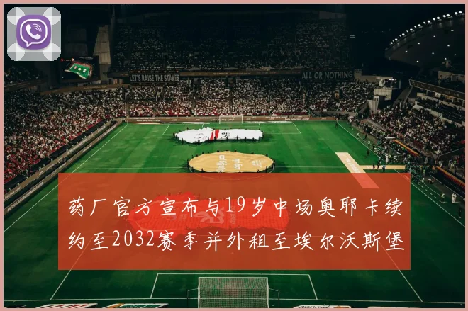药厂官方宣布与19岁中场奥耶卡续约至2032赛季并外租至埃尔沃斯堡