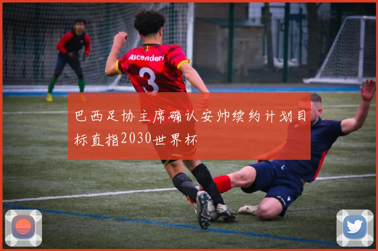 巴西足协主席确认安帅续约计划目标直指2030世界杯