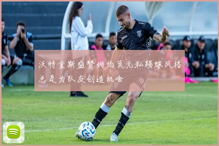 沃特金斯盛赞姆伯莫无私踢球风格总是为队友创造机会