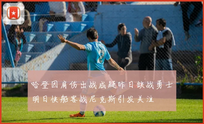 哈登因肩伤出战成疑昨日缺战勇士明日快船客战尼克斯引发关注