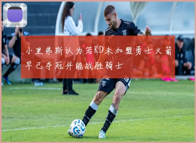 小里弗斯认为若KD未加盟勇士火箭早已夺冠并能战胜骑士