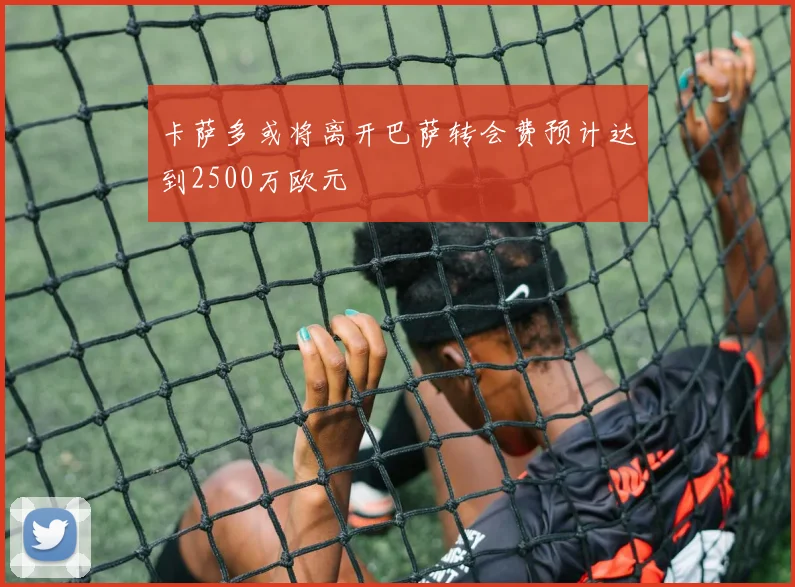 卡萨多或将离开巴萨转会费预计达到2500万欧元