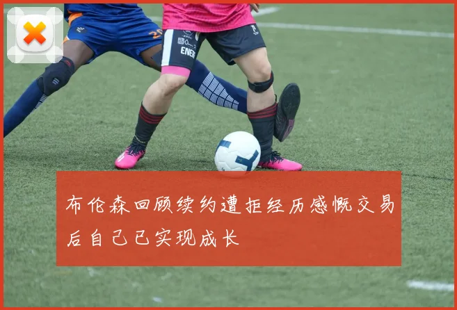 布伦森回顾续约遭拒经历感慨交易后自己已实现成长